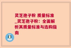灵芝孢子粉 质量标准_灵芝孢子粉：全面解析其质量标准与选购指南
