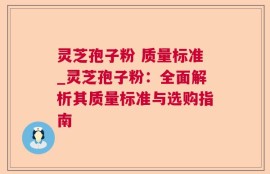 灵芝孢子粉 质量标准_灵芝孢子粉：全面解析其质量标准与选购指南