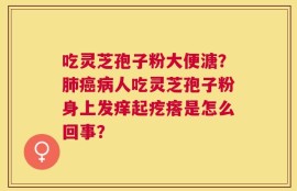 吃灵芝孢子粉大便溏？肺癌病人吃灵芝孢子粉身上发痒起疙瘩是怎么回事？