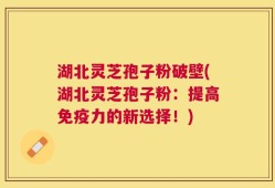 湖北灵芝孢子粉破壁(湖北灵芝孢子粉：提高免疫力的新选择！)
