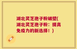 湖北灵芝孢子粉破壁(湖北灵芝孢子粉：提高免疫力的新选择！)