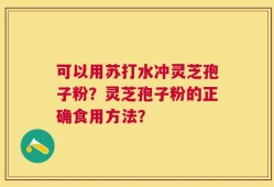 可以用苏打水冲灵芝孢子粉？灵芝孢子粉的正确食用方法？