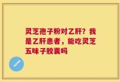 灵芝孢子粉对乙肝？我是乙肝患者，能吃灵芝五味子胶囊吗
