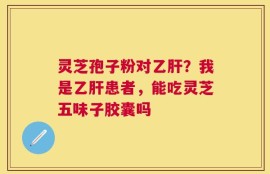 灵芝孢子粉对乙肝？我是乙肝患者，能吃灵芝五味子胶囊吗