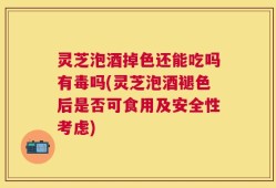 灵芝泡酒掉色还能吃吗有毒吗(灵芝泡酒褪色后是否可食用及安全性考虑)
