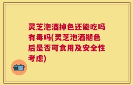 灵芝泡酒掉色还能吃吗有毒吗(灵芝泡酒褪色后是否可食用及安全性考虑)