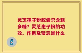 灵芝孢子粉胶囊只含粗多糖？灵芝孢子粉的功效、作用及禁忌是什么