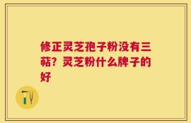 修正灵芝孢子粉没有三萜？灵芝粉什么牌子的好