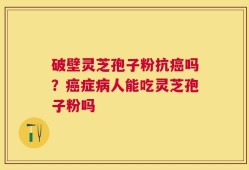 破壁灵芝孢子粉抗癌吗？癌症病人能吃灵芝孢子粉吗