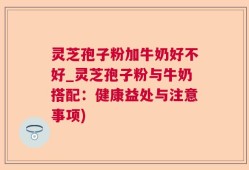 灵芝孢子粉加牛奶好不好_灵芝孢子粉与牛奶搭配：健康益处与注意事项)