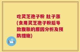 吃灵芝孢子粉 肚子涨(食用灵芝孢子粉后导致腹胀的原因分析及预防措施)
