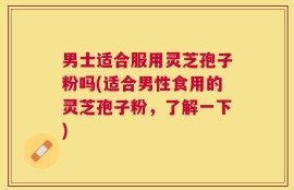 男士适合服用灵芝孢子粉吗(适合男性食用的灵芝孢子粉，了解一下)
