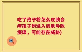 吃了孢子粉怎么皮肤会痒孢子粉进入皮肤导致瘙痒，可能存在威胁)