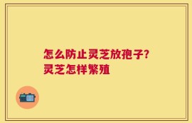 怎么防止灵芝放孢子？灵芝怎样繁殖