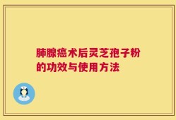 肺腺癌术后灵芝孢子粉的功效与使用方法