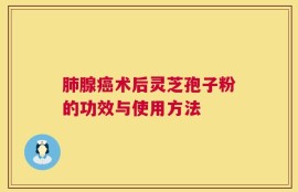 肺腺癌术后灵芝孢子粉的功效与使用方法