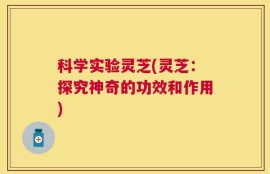 科学实验灵芝(灵芝：探究神奇的功效和作用)