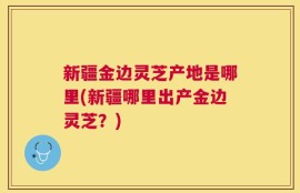 新疆金边灵芝产地是哪里(新疆哪里出产金边灵芝？)