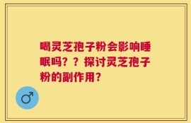 喝灵芝孢子粉会影响睡眠吗？？探讨灵芝孢子粉的副作用？
