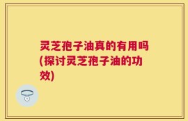 灵芝孢子油真的有用吗(探讨灵芝孢子油的功效)