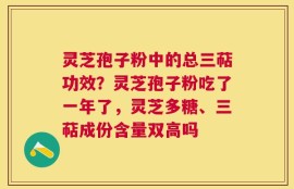 灵芝孢子粉中的总三萜功效？灵芝孢子粉吃了一年了，灵芝多糖、三萜成份含量双高吗