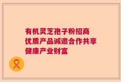 有机灵芝孢子粉招商 优质产品诚邀合作共享健康产业财富