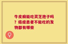 牛皮癣能吃灵芝孢子吗？癌症患者不能吃的发物都有哪些