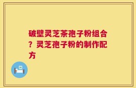 破壁灵芝茶孢子粉组合？灵芝孢子粉的制作配方