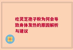 吃灵芝孢子粉为何会导致身体发热的原因解析与建议