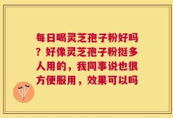 每日喝灵芝孢子粉好吗？好像灵芝孢子粉挺多人用的，我同事说也很方便服用，效果可以吗