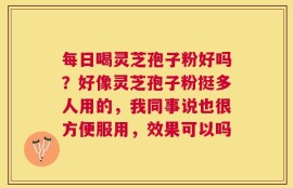 每日喝灵芝孢子粉好吗？好像灵芝孢子粉挺多人用的，我同事说也很方便服用，效果可以吗
