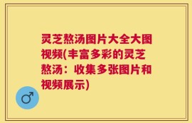 灵芝熬汤图片大全大图视频(丰富多彩的灵芝熬汤：收集多张图片和视频展示)