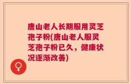 唐山老人长期服用灵芝孢子粉(唐山老人服灵芝孢子粉已久，健康状况逐渐改善)