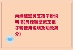 尚绿破壁灵芝孢子粉说明书(尚绿破壁灵芝孢子粉使用说明及功效简介)