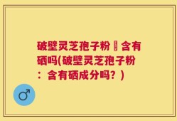 破壁灵芝孢子粉內含有硒吗(破壁灵芝孢子粉：含有硒成分吗？)