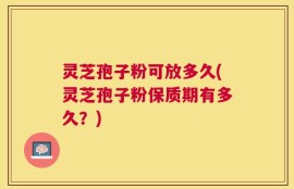 灵芝孢子粉可放多久(灵芝孢子粉保质期有多久？)