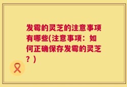 发霉的灵芝的注意事项有哪些(注意事项：如何正确保存发霉的灵芝？)