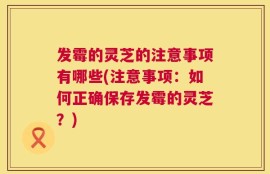 发霉的灵芝的注意事项有哪些(注意事项：如何正确保存发霉的灵芝？)