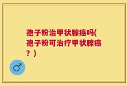 孢子粉治甲状腺癌吗(孢子粉可治疗甲状腺癌？)