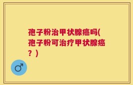 孢子粉治甲状腺癌吗(孢子粉可治疗甲状腺癌？)