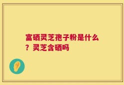 富硒灵芝孢子粉是什么？灵芝含硒吗