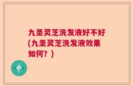 九圣灵芝洗发液好不好(九圣灵芝洗发液效果如何？)