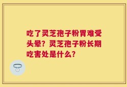 吃了灵芝孢子粉胃难受头晕？灵芝孢子粉长期吃害处是什么？