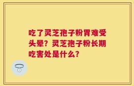吃了灵芝孢子粉胃难受头晕？灵芝孢子粉长期吃害处是什么？