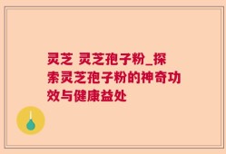 灵芝 灵芝孢子粉_探索灵芝孢子粉的神奇功效与健康益处
