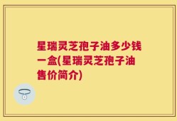 星瑞灵芝孢子油多少钱一盒(星瑞灵芝孢子油售价简介)