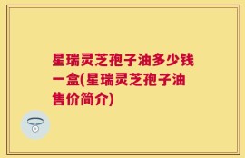 星瑞灵芝孢子油多少钱一盒(星瑞灵芝孢子油售价简介)