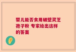 婴儿能否食用破壁灵芝孢子粉 专家给出这样的答案