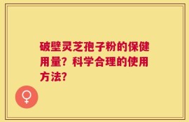 破壁灵芝孢子粉的保健用量？科学合理的使用方法？