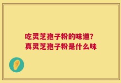 吃灵芝孢子粉的味道？真灵芝孢子粉是什么味
